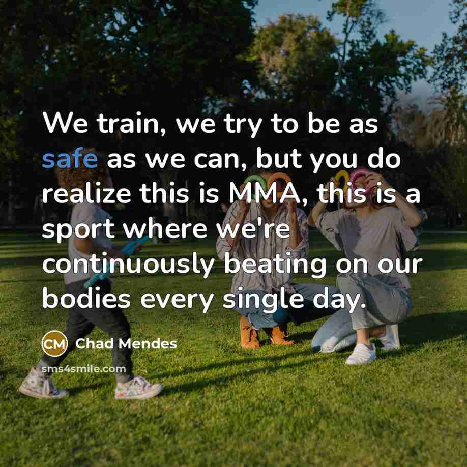 “We train, we try to be as safe as we can, but you do realize this is MMA, this is a sport where we're continuously beating on our bodies every single day.” quote by Chad Mendes