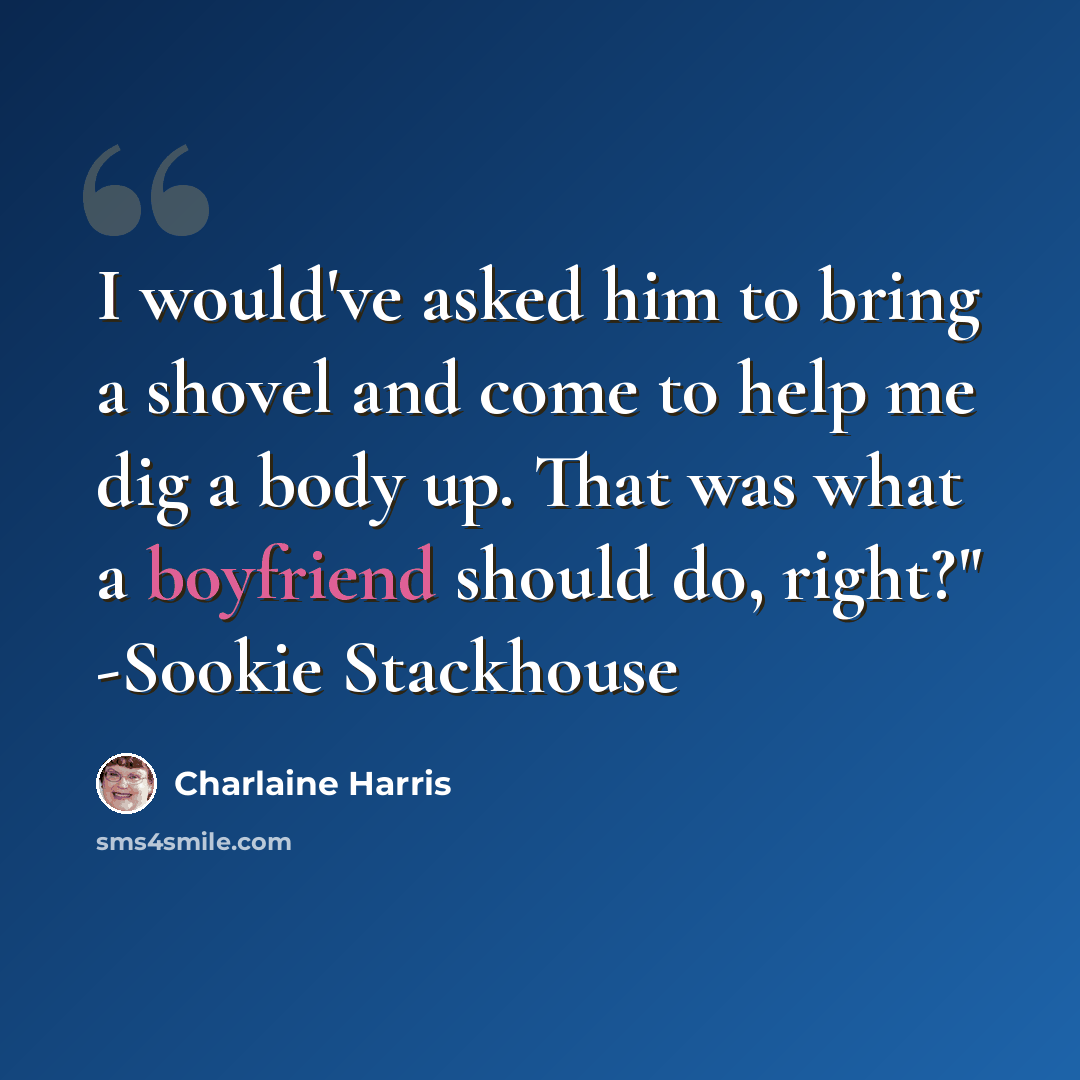 “I would've asked him to bring a shovel and come to help me dig a body up. That was what a boyfriend should do, right?" -Sookie Stackhouse” quote by Charlaine Harris