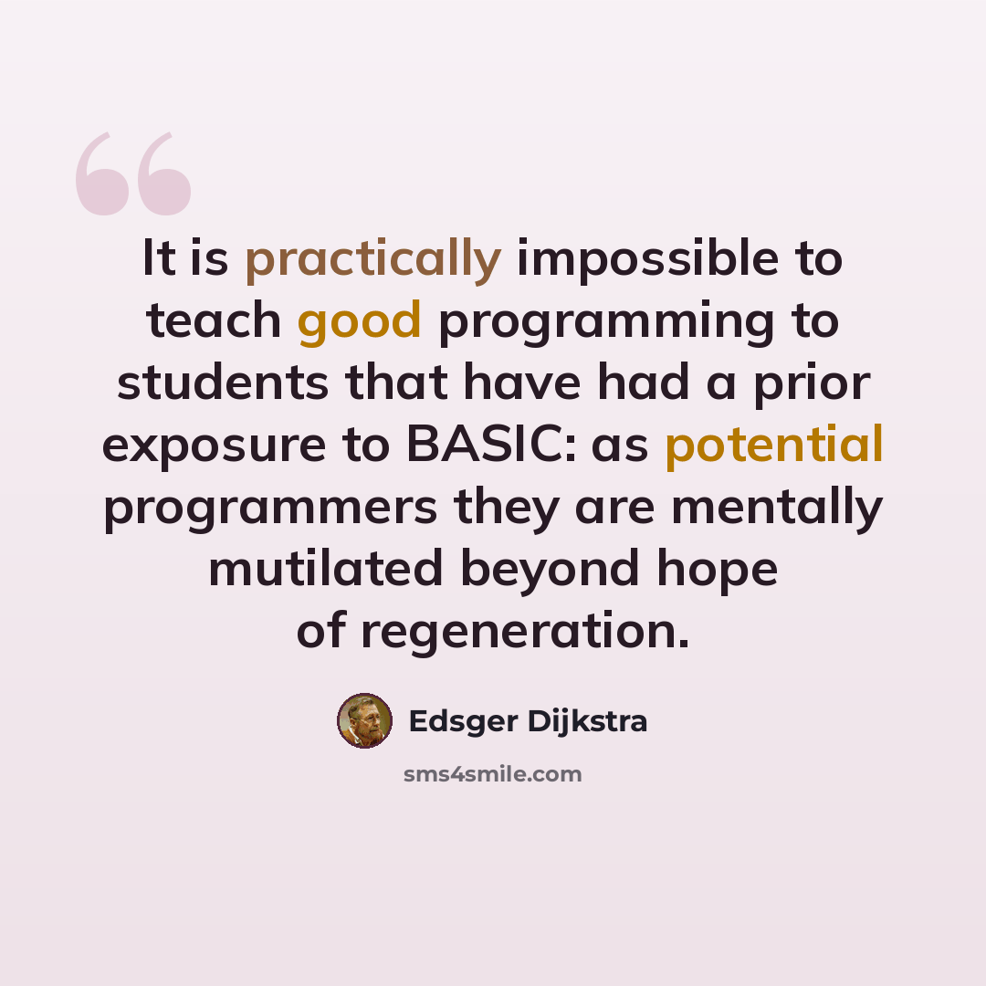 “It is practically impossible to teach good programming to students that have had a prior exposure to BASIC: as potential programmers they are mentally mutilated beyond hope of regeneration.” quote by Edsger Dijkstra