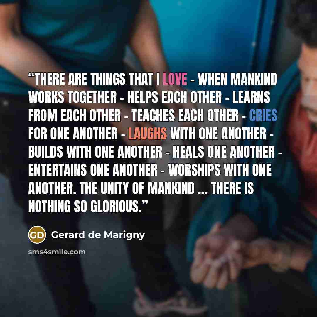 “There are things that I love – when mankind works together – helps each other – learns from each other – teaches each other – cries for one another – laughs with one another – builds with one another – heals one another – entertains one another – worships with one another. The unity of mankind ……” quote by Gerard de Marigny
