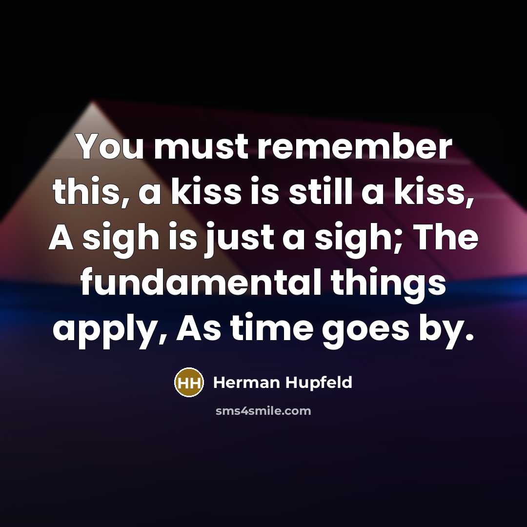 “You must remember this, a kiss is still a kiss, A sigh is just a sigh; The fundamental things apply, As time goes by.” quote by Herman Hupfeld