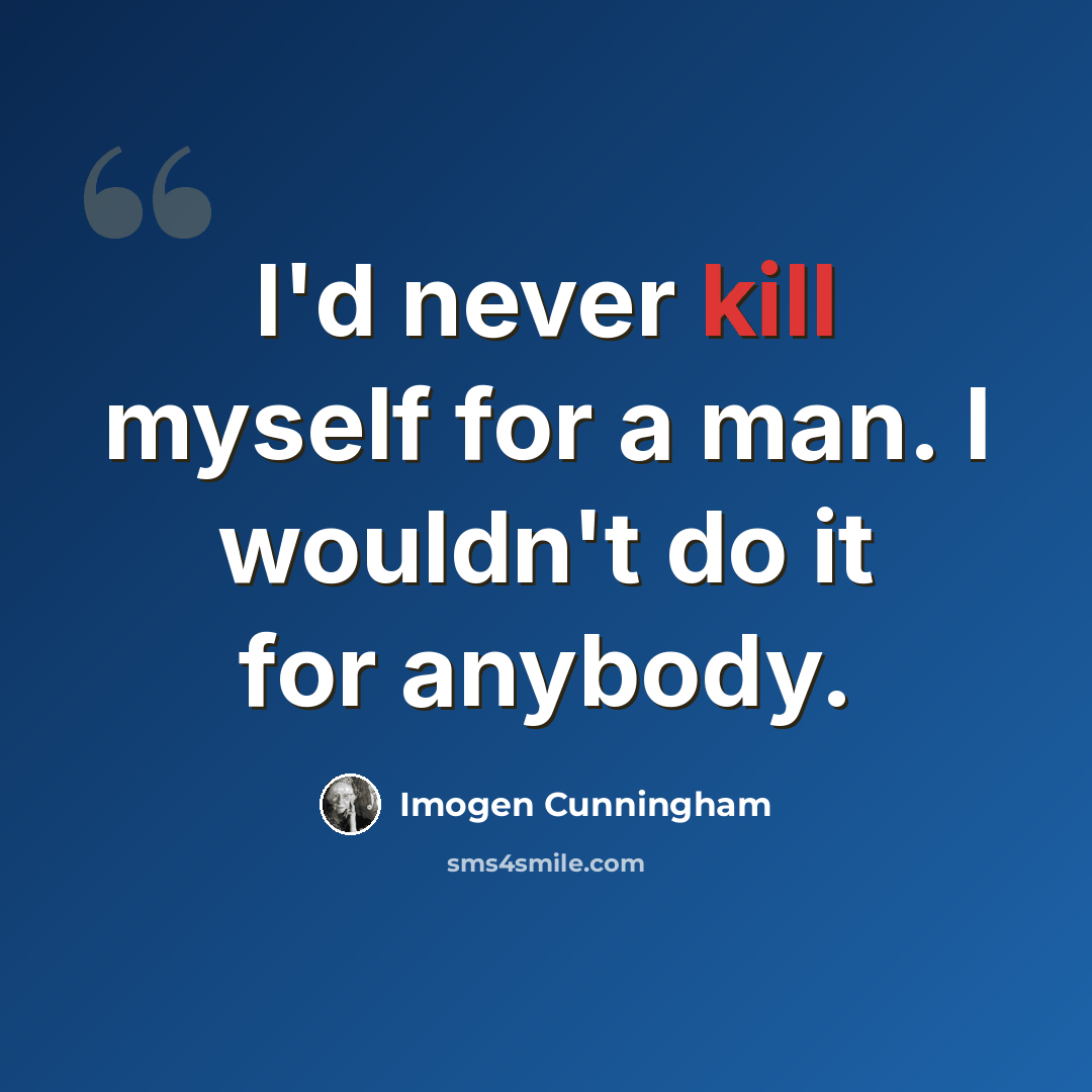 “I'd never kill myself for a man. I wouldn't do it for anybody.” quote by Imogen Cunningham