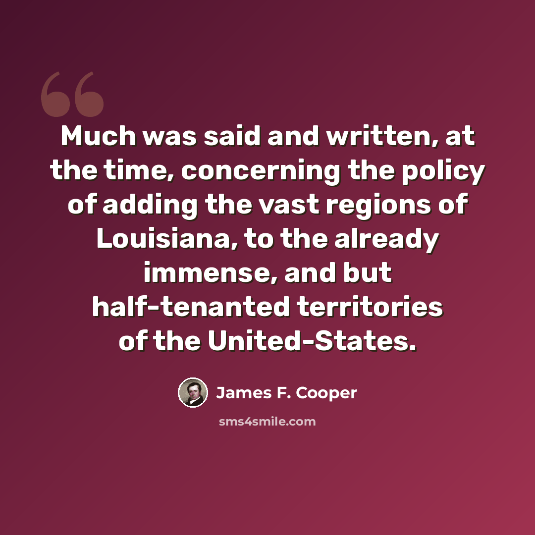 “Much was said and written, at the time, concerning the policy of adding the vast regions of Louisiana, to the already immense, and but half-tenanted territories of the United-States.” quote by James F. Cooper