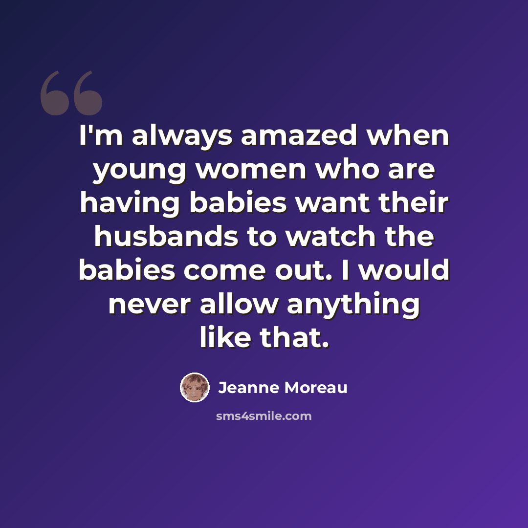 “I'm always amazed when young women who are having babies want their husbands to watch the babies come out. I would never allow anything like that.” quote by Jeanne Moreau