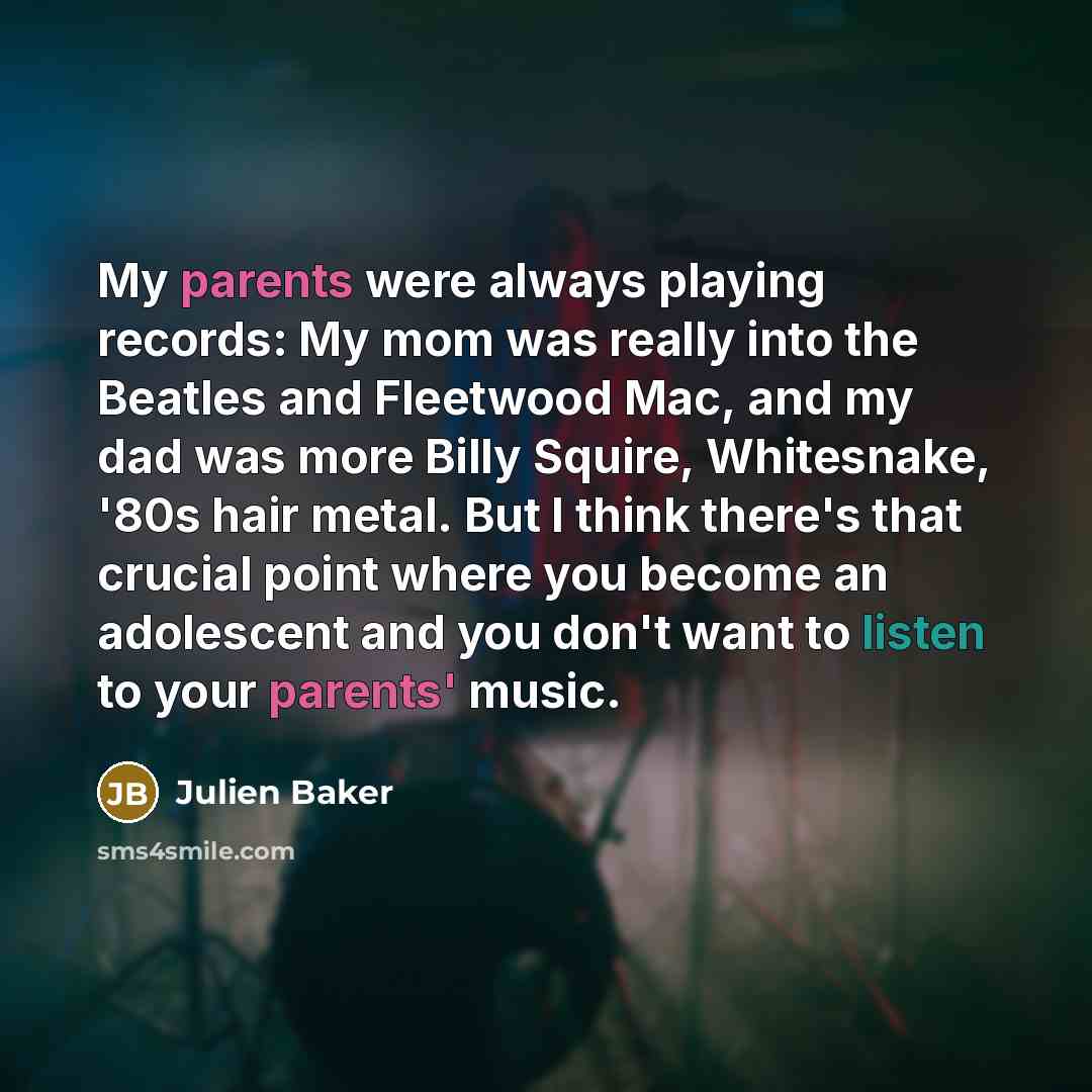“My parents were always playing records: My mom was really into the Beatles and Fleetwood Mac, and my dad was more Billy Squire, Whitesnake, '80s hair metal. But I think there's that crucial point where you become an adolescent and you don't want to listen to your parents' music.” quote by Julien Baker