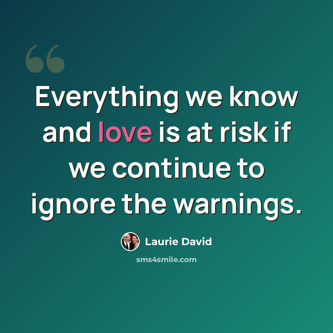 “Everything we know and love is at risk if we continue to ignore the warnings.” quote by Laurie David