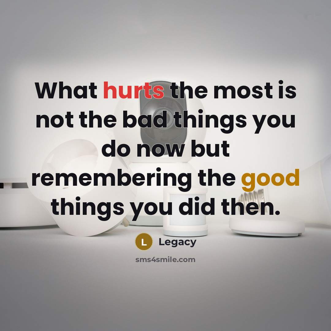 “What hurts the most is not the bad things you do now but remembering the good things you did then.” quote by Legacy