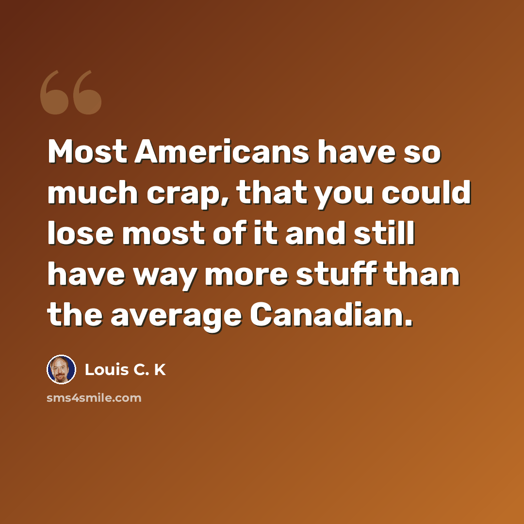 “Most Americans have so much crap, that you could lose most of it and still have way more stuff than the average Canadian.” quote by Louis C. K