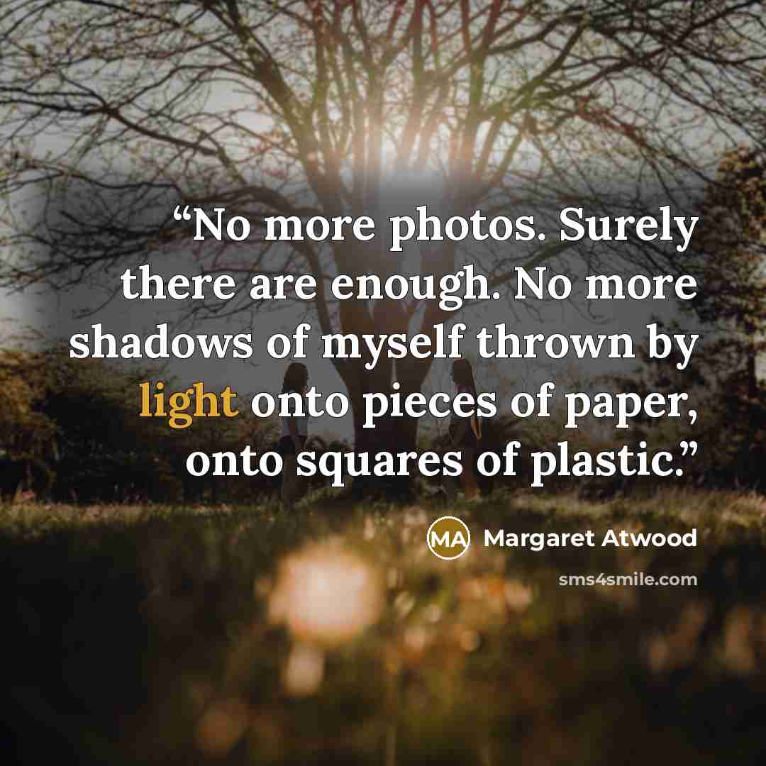 “No more photos. Surely there are enough. No more shadows of myself thrown by light onto pieces of paper, onto squares of plastic.” quote by Margaret Atwood