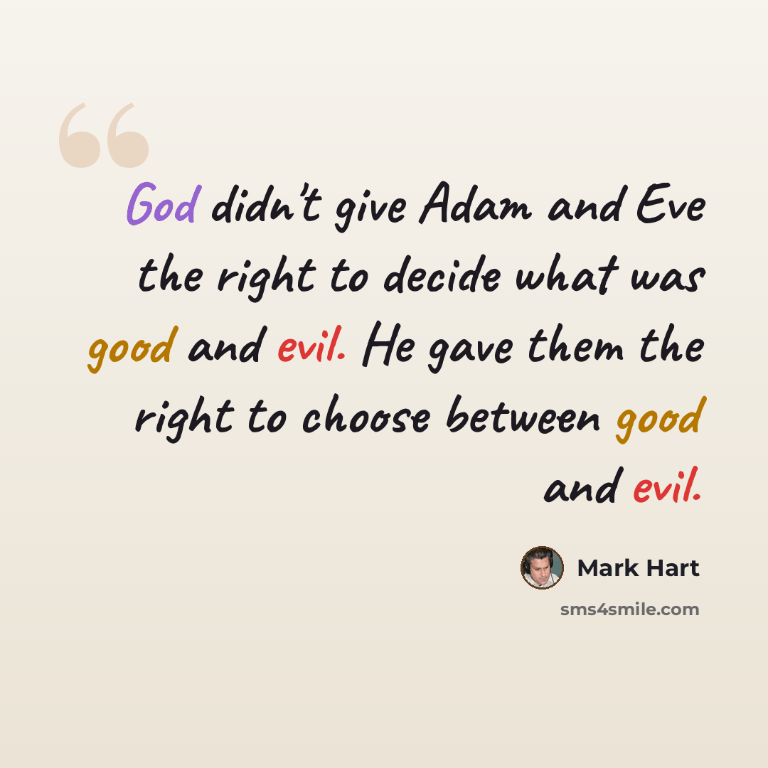 “God didn't give Adam and Eve the right to decide what was good and evil. He gave them the right to choose between good and evil.” quote by Mark Hart