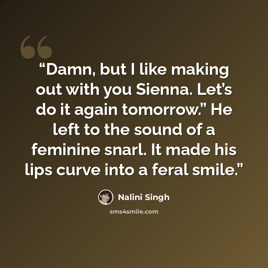 “Damn, but I like making out with you Sienna. Let’s do it again tomorrow.” He left to the sound of a feminine snarl. It made his lips curve into a feral smile.” quote by Nalini Singh