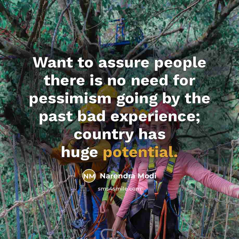 “Want to assure people there is no need for pessimism going by the past bad experience; country has huge potential.” quote by Narendra Modi