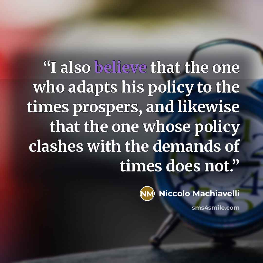 “I also believe that the one who adapts his policy to the times prospers, and likewise that the one whose policy clashes with the demands of times does not.” quote by Niccolò Machiavelli