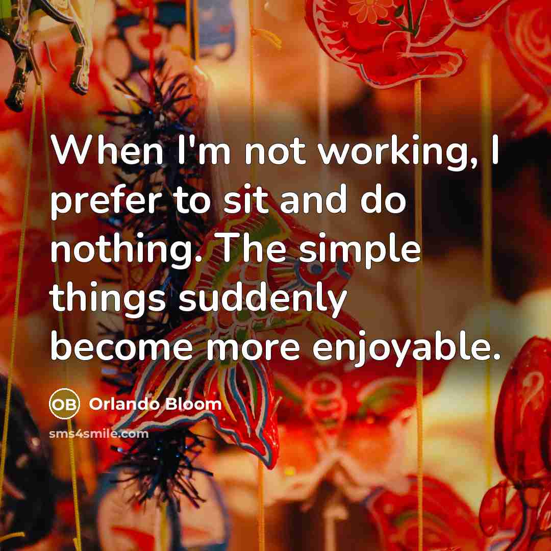 “When I'm not working, I prefer to sit and do nothing. The simple things suddenly become more enjoyable.” quote by Orlando Bloom