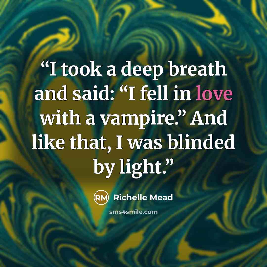 “I took a deep breath and said: “I fell in love with a vampire.” And like that, I was blinded by light.” quote by Richelle Mead