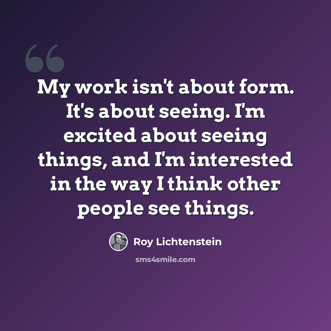 “My work isn't about form. It's about seeing. I'm excited about seeing things, and I'm interested in the way I think other people see things.” quote by Roy Lichtenstein