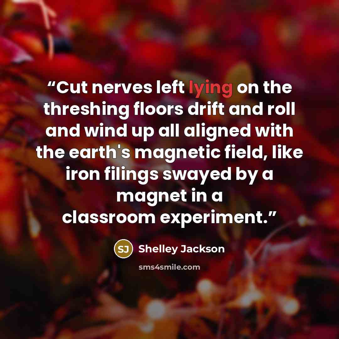 “Cut nerves left lying on the threshing floors drift and roll and wind up all aligned with the earth's magnetic field, like iron filings swayed by a magnet in a classroom experiment.” quote by Shelley Jackson