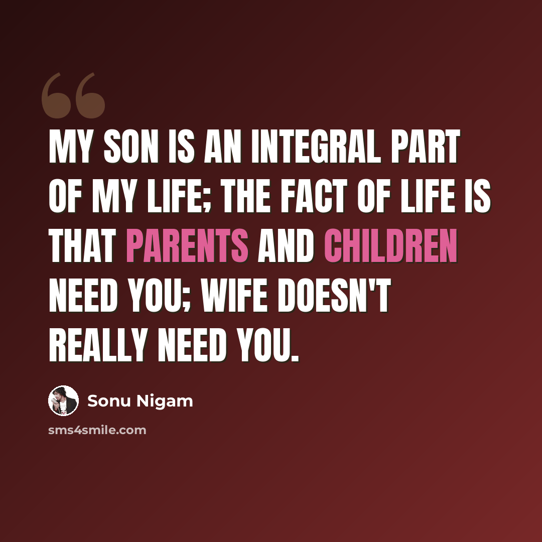 “My son is an integral part of my life; the fact of life is that parents and children need you; wife doesn't really need you.” quote by Sonu Nigam
