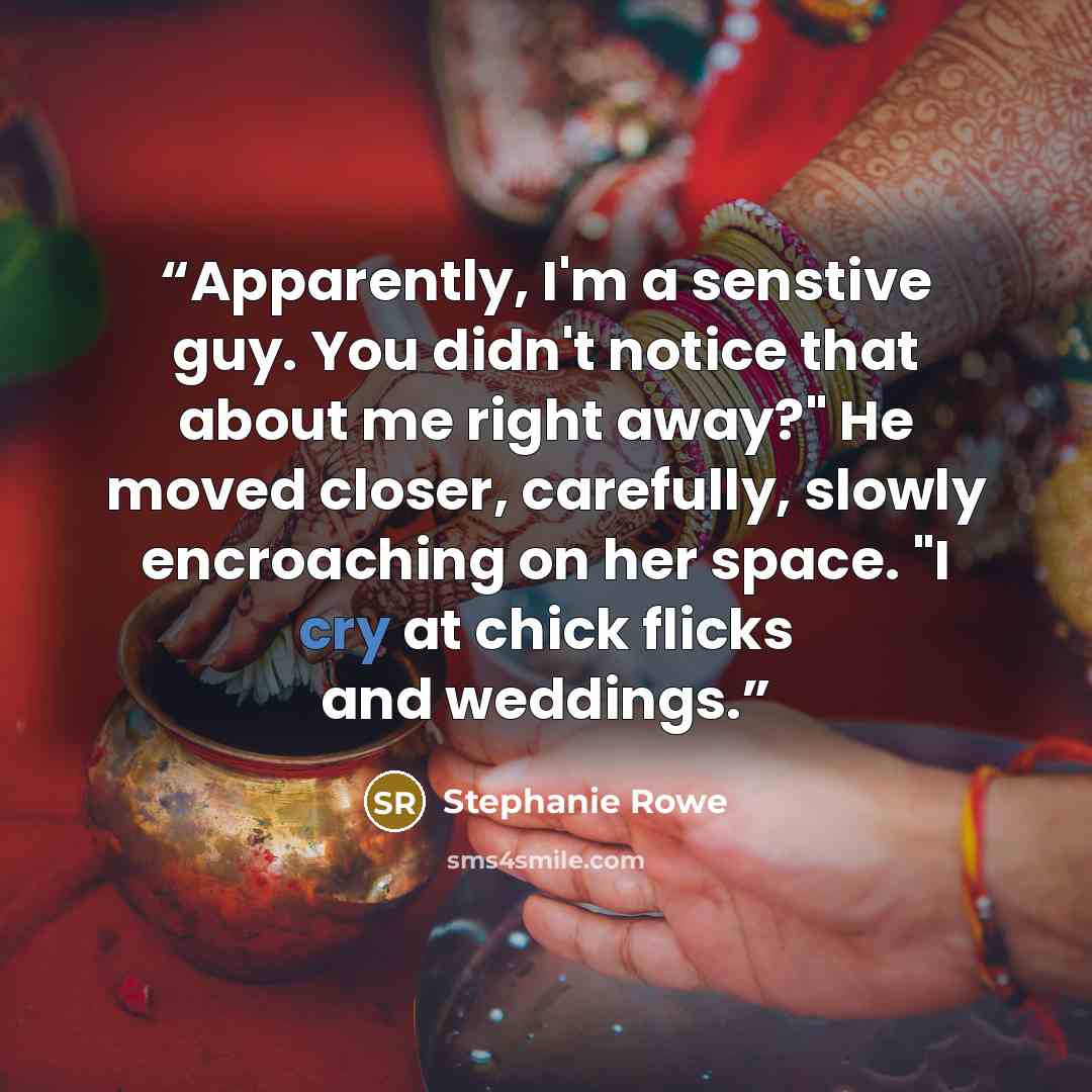 “Apparently, I'm a senstive guy. You didn't notice that about me right away?" He moved closer, carefully, slowly encroaching on her space. "I cry at chick flicks and weddings.” quote by Stephanie Rowe