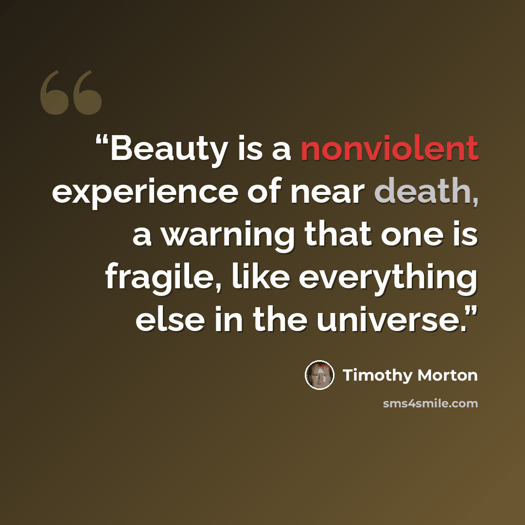 “Beauty is a nonviolent experience of near death, a warning that one is fragile, like everything else in the universe.” quote by Timothy Morton