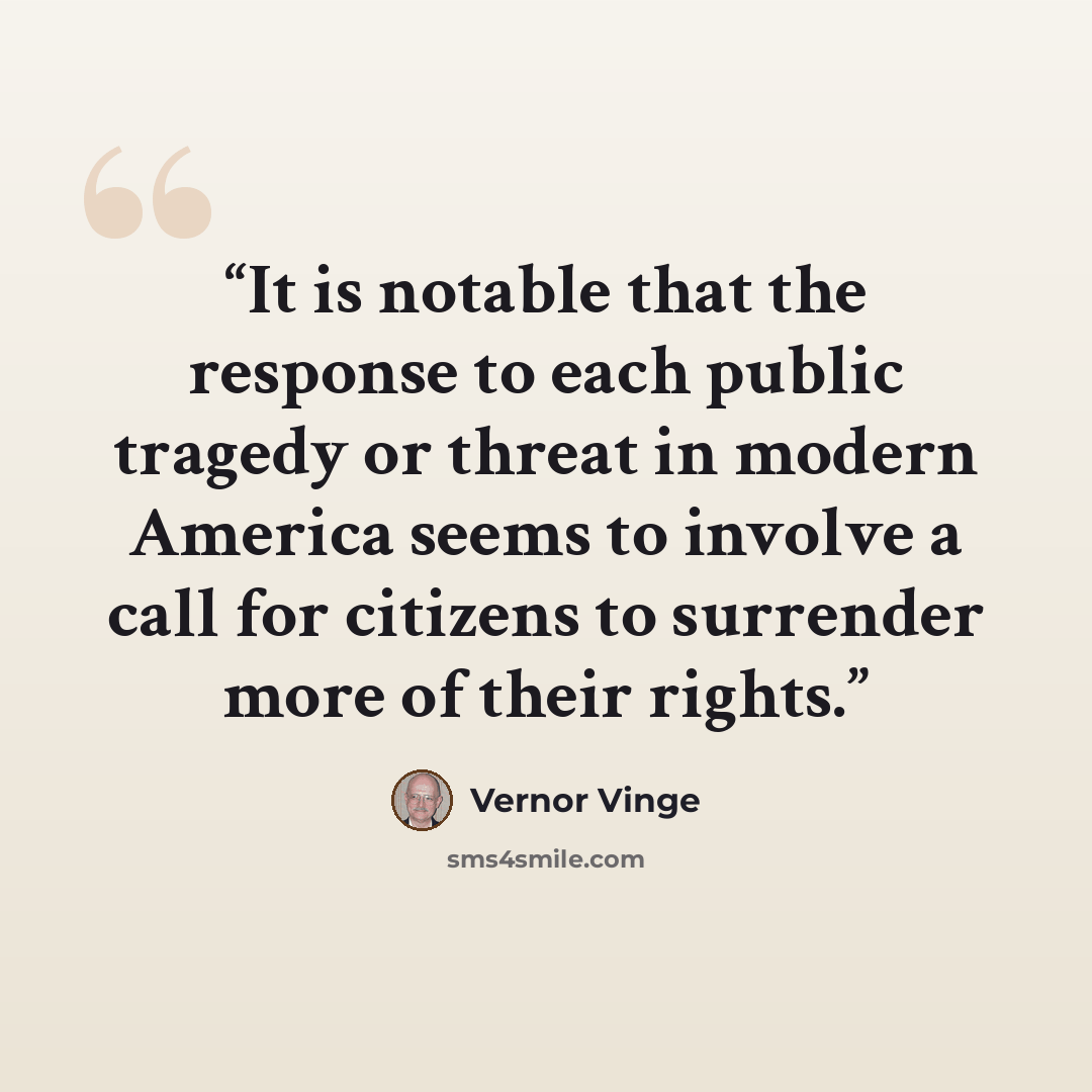 “It is notable that the response to each public tragedy or threat in modern America seems to involve a call for citizens to surrender more of their rights.” quote by Vernor Vinge