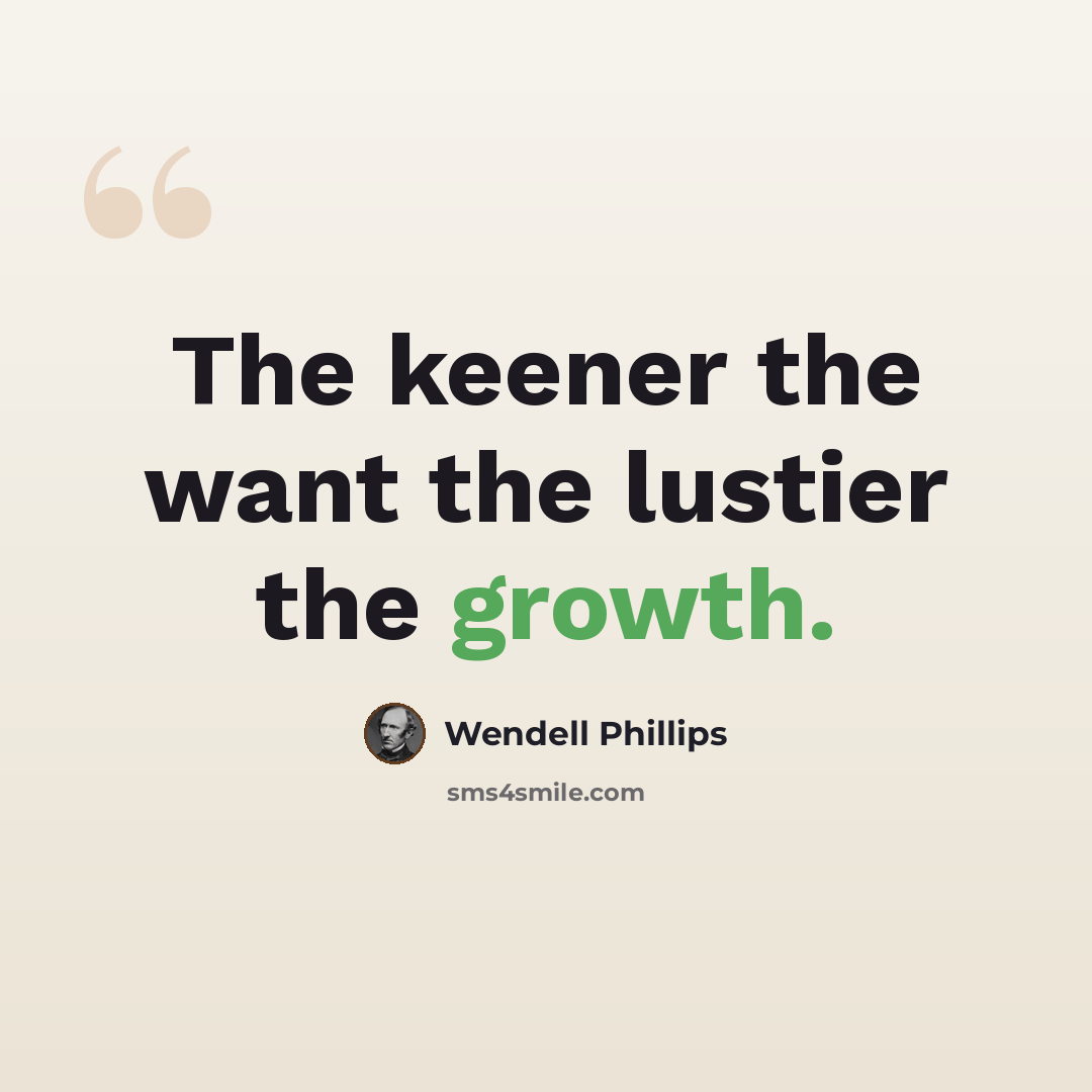 “The keener the want the lustier the growth.” quote by Wendell Phillips