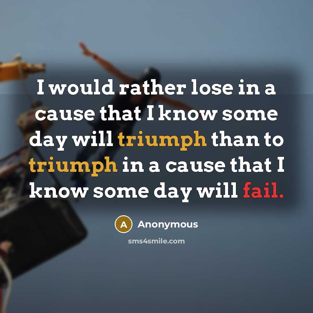 “I would rather lose in a cause that I know some day will triumph than to triumph in a cause that I know some day will fail.” quote by Anonymous