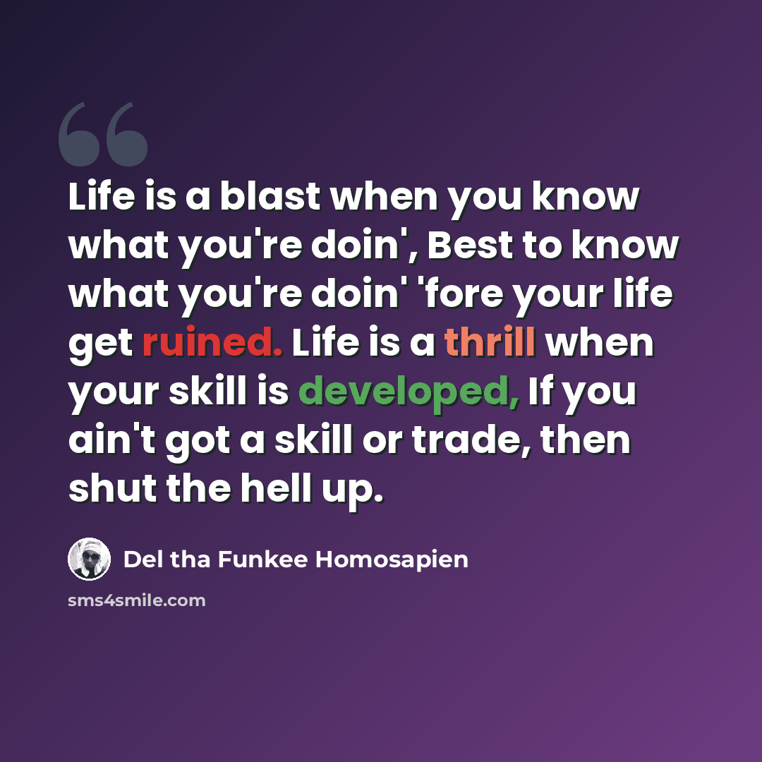 “Life is a blast when you know what you're doin', Best to know what you're doin' 'fore your life get ruined. Life is a thrill when your skill is developed, If you ain't got a skill or trade, then shut the hell up.” quote by Del tha Funkee Homosapien