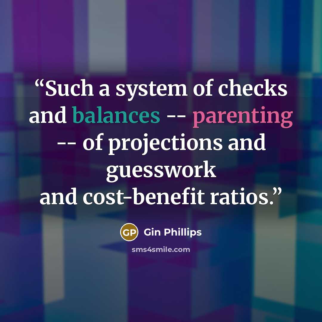 “Such a system of checks and balances -- parenting -- of projections and guesswork and cost-benefit ratios.” quote by Gin Phillips