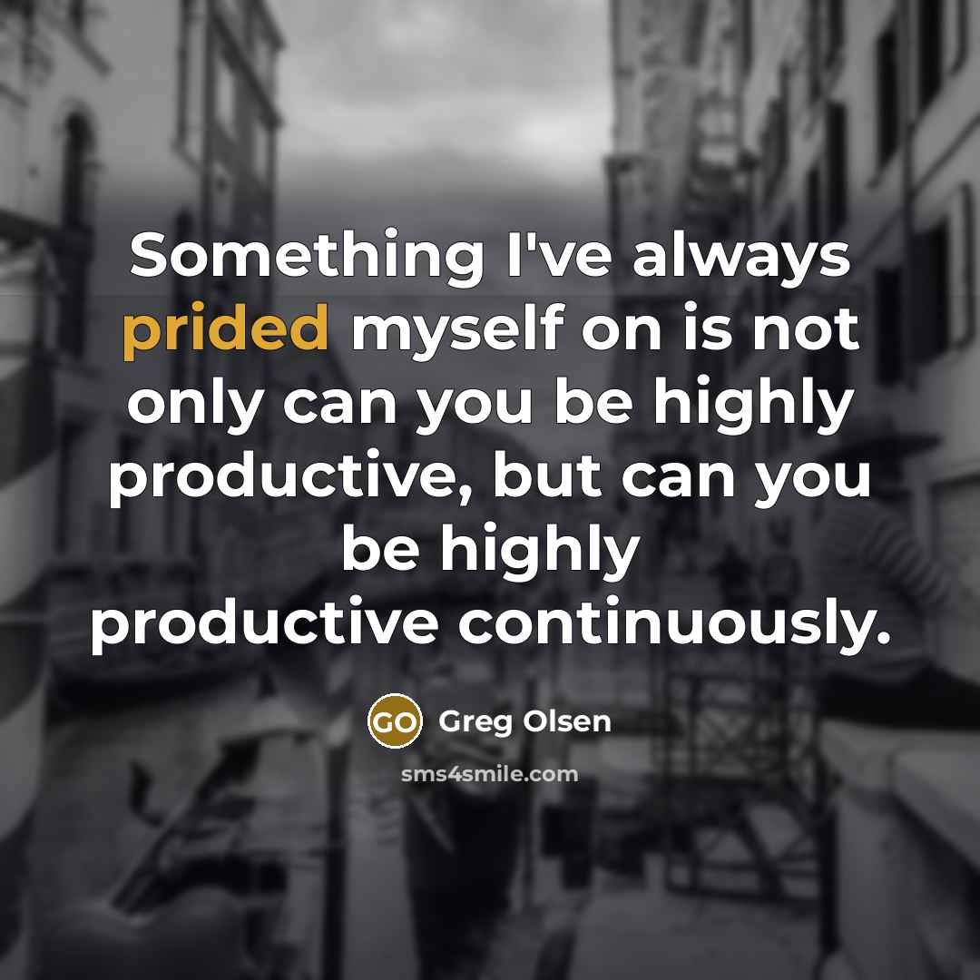 “Something I've always prided myself on is not only can you be highly productive, but can you be highly productive continuously.” quote by Greg Olsen