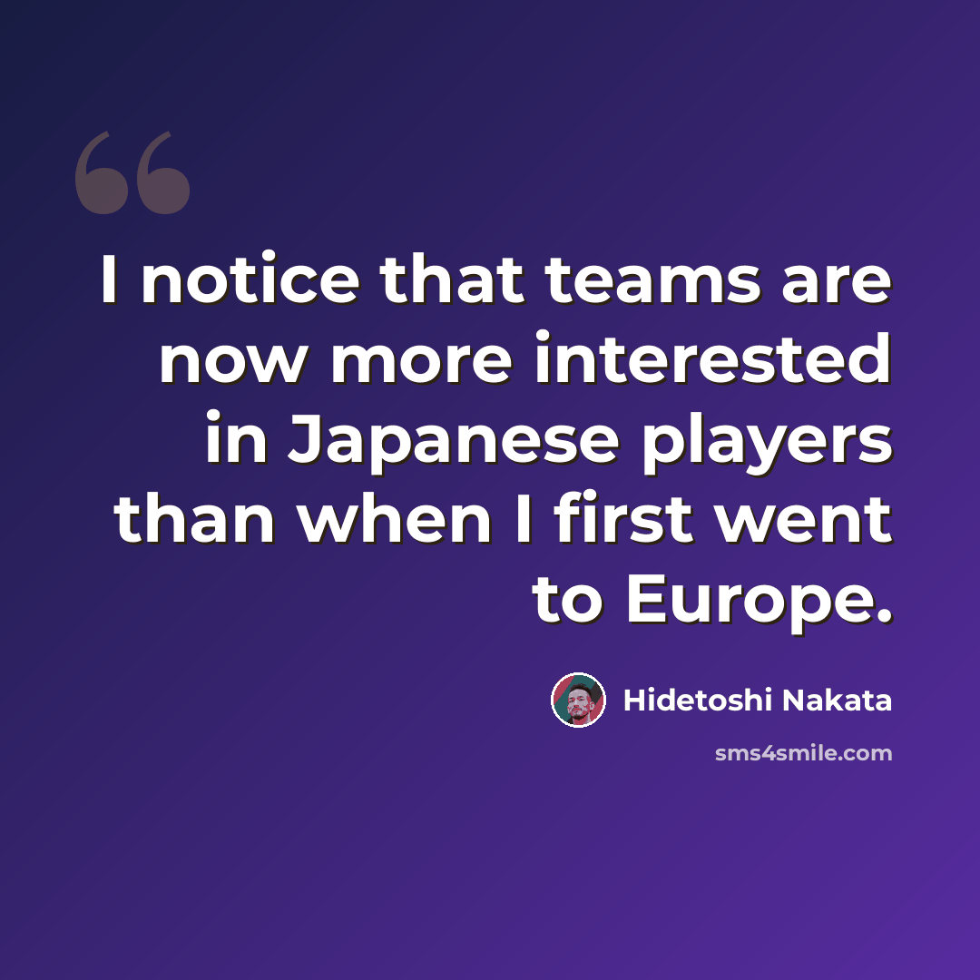 “I notice that teams are now more interested in Japanese players than when I first went to Europe.” quote by Hidetoshi Nakata
