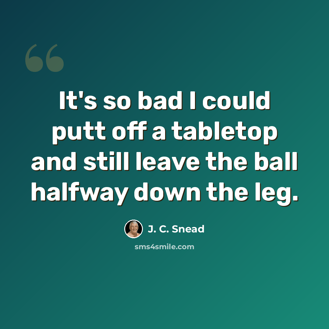 “It's so bad I could putt off a tabletop and still leave the ball halfway down the leg.” quote by J. C. Snead
