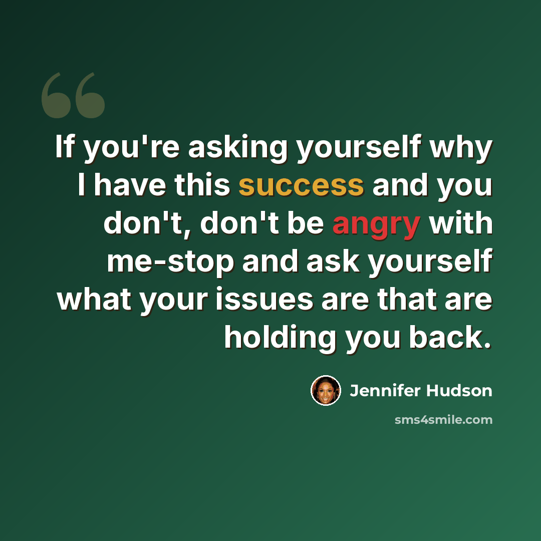 “If you're asking yourself why I have this success and you don't, don't be angry with me-stop and ask yourself what your issues are that are holding you back.” quote by Jennifer Hudson