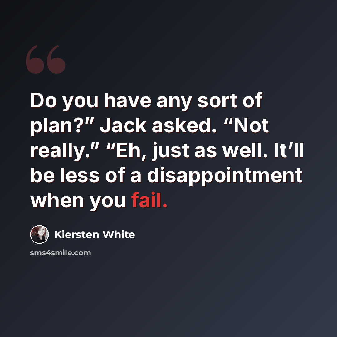 “Do you have any sort of plan?” Jack asked. “Not really.” “Eh, just as well. It’ll be less of a disappointment when you fail.” quote by Kiersten White