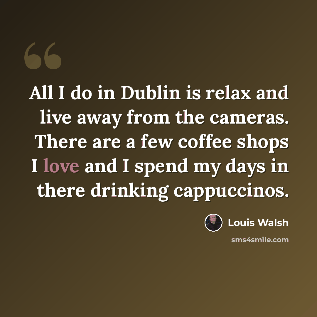 “All I do in Dublin is relax and live away from the cameras. There are a few coffee shops I love and I spend my days in there drinking cappuccinos.” quote by Louis Walsh