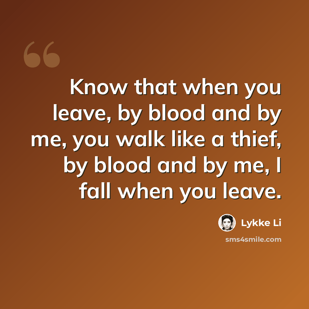 “Know that when you leave, by blood and by me, you walk like a thief, by blood and by me, I fall when you leave.” quote by Lykke Li