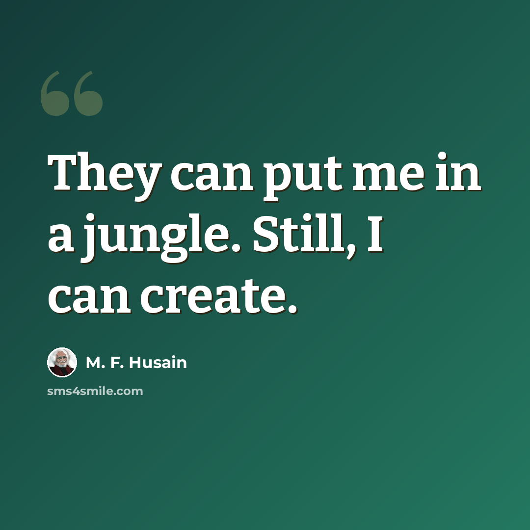 “They can put me in a jungle. Still, I can create.” quote by M. F. Husain