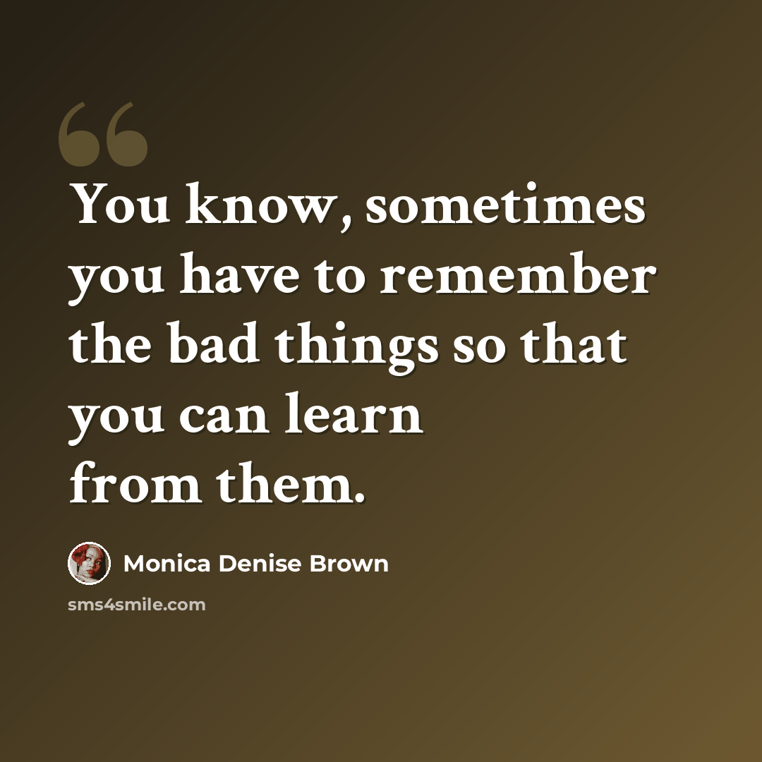 “You know, sometimes you have to remember the bad things so that you can learn from them.” quote by Monica Denise Brown