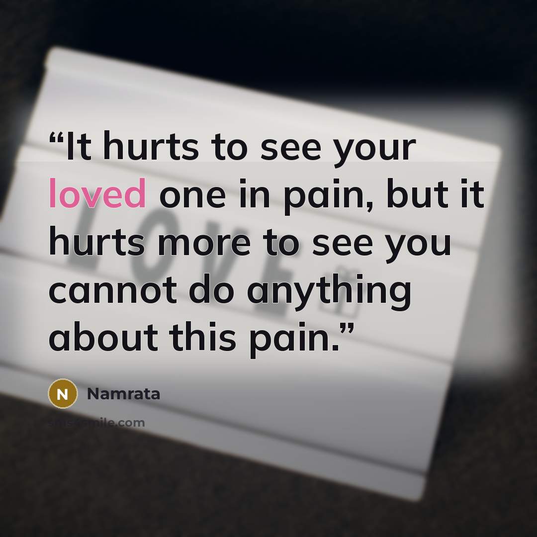 “It hurts to see your loved one in pain, but it hurts more to see you cannot do anything about this pain.” quote by Namrata