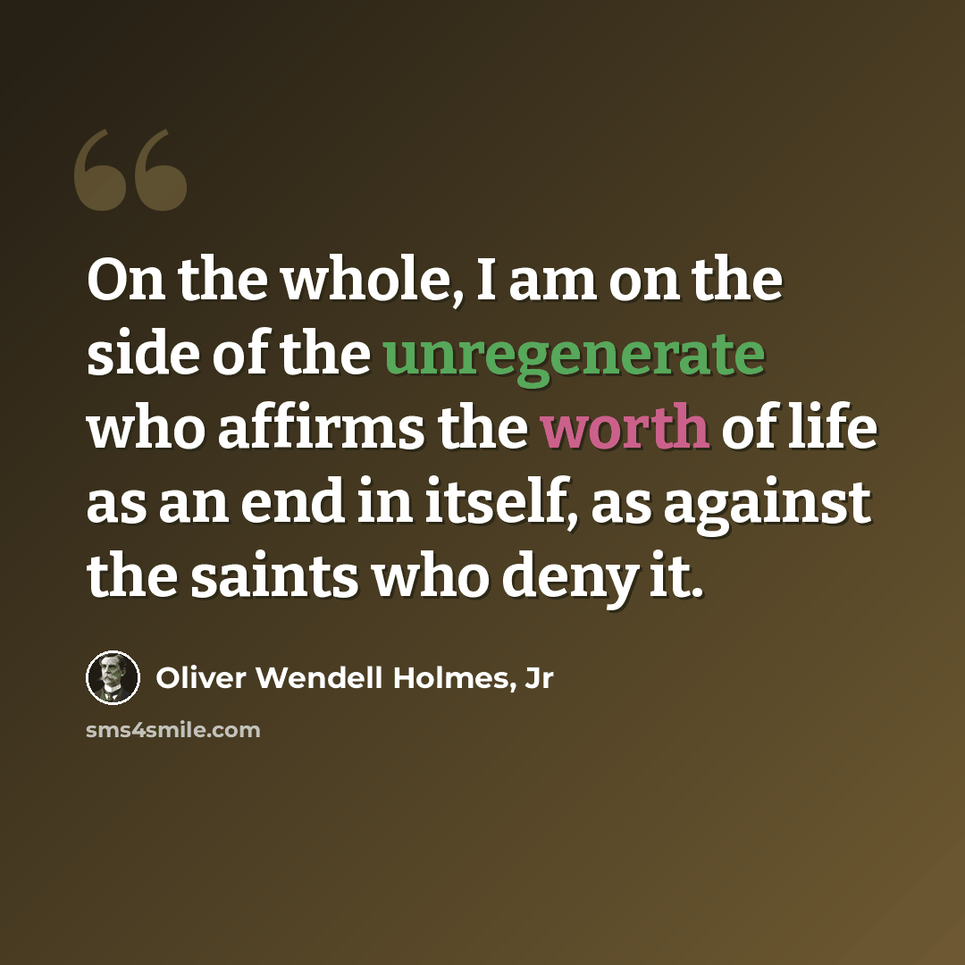 “On the whole, I am on the side of the unregenerate who affirms the worth of life as an end in itself, as against the saints who deny it.” quote by Oliver Wendell Holmes, Jr