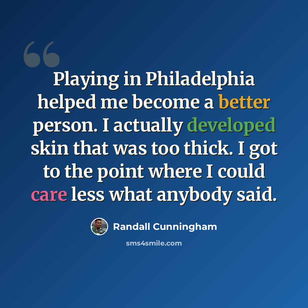 “Playing in Philadelphia helped me become a better person. I actually developed skin that was too thick. I got to the point where I could care less what anybody said.” quote by Randall Cunningham