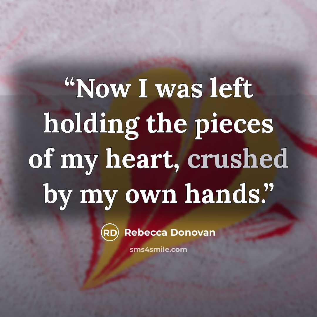 “Now I was left holding the pieces of my heart, crushed by my own hands.” quote by Rebecca Donovan