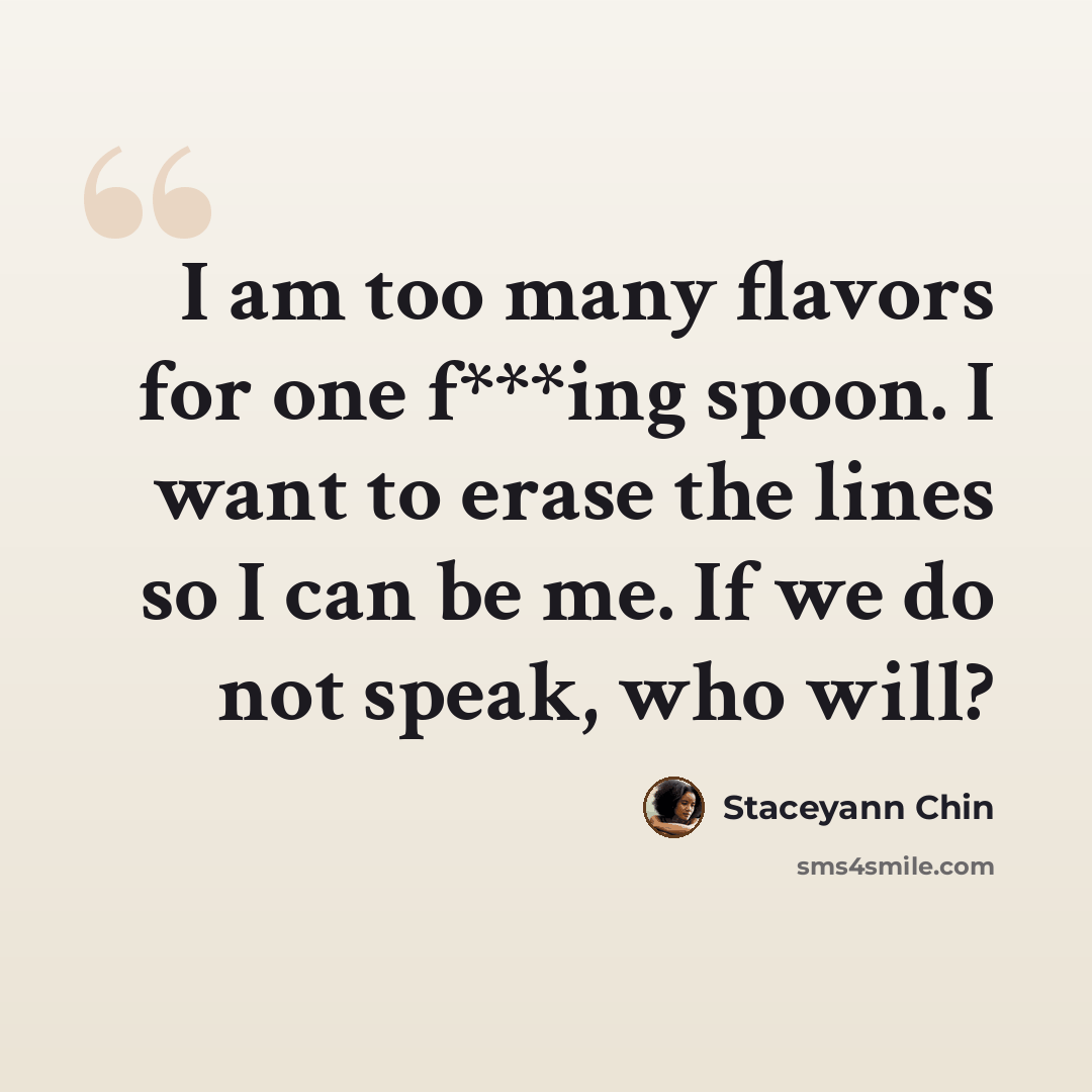“I am too many flavors for one f***ing spoon. I want to erase the lines so I can be me. If we do not speak, who will?” quote by Staceyann Chin