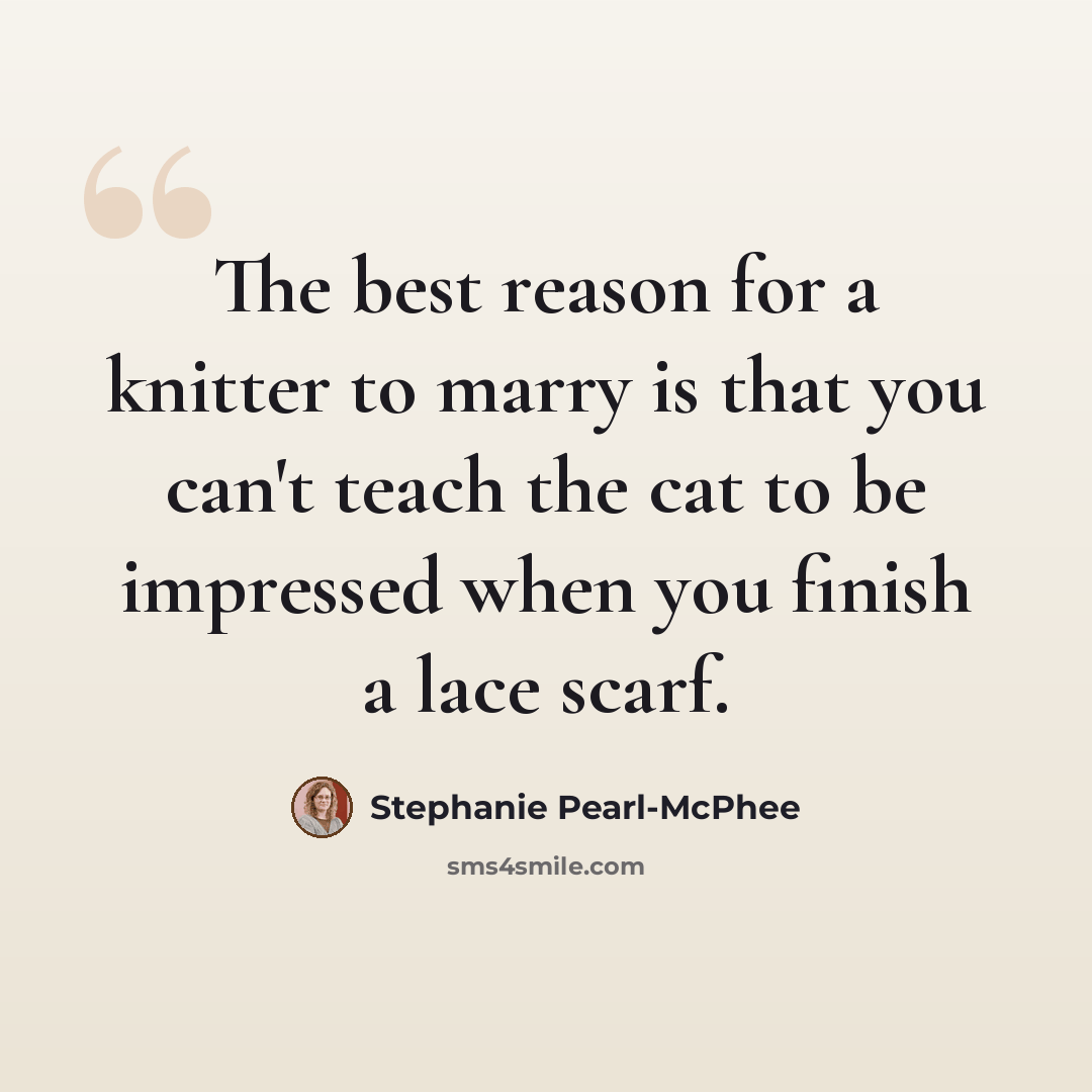 “The best reason for a knitter to marry is that you can't teach the cat to be impressed when you finish a lace scarf.” quote by Stephanie Pearl-McPhee