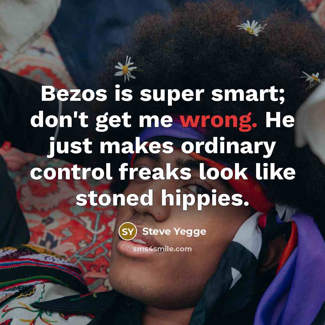 “Bezos is super smart; don't get me wrong. He just makes ordinary control freaks look like stoned hippies.” quote by Steve Yegge