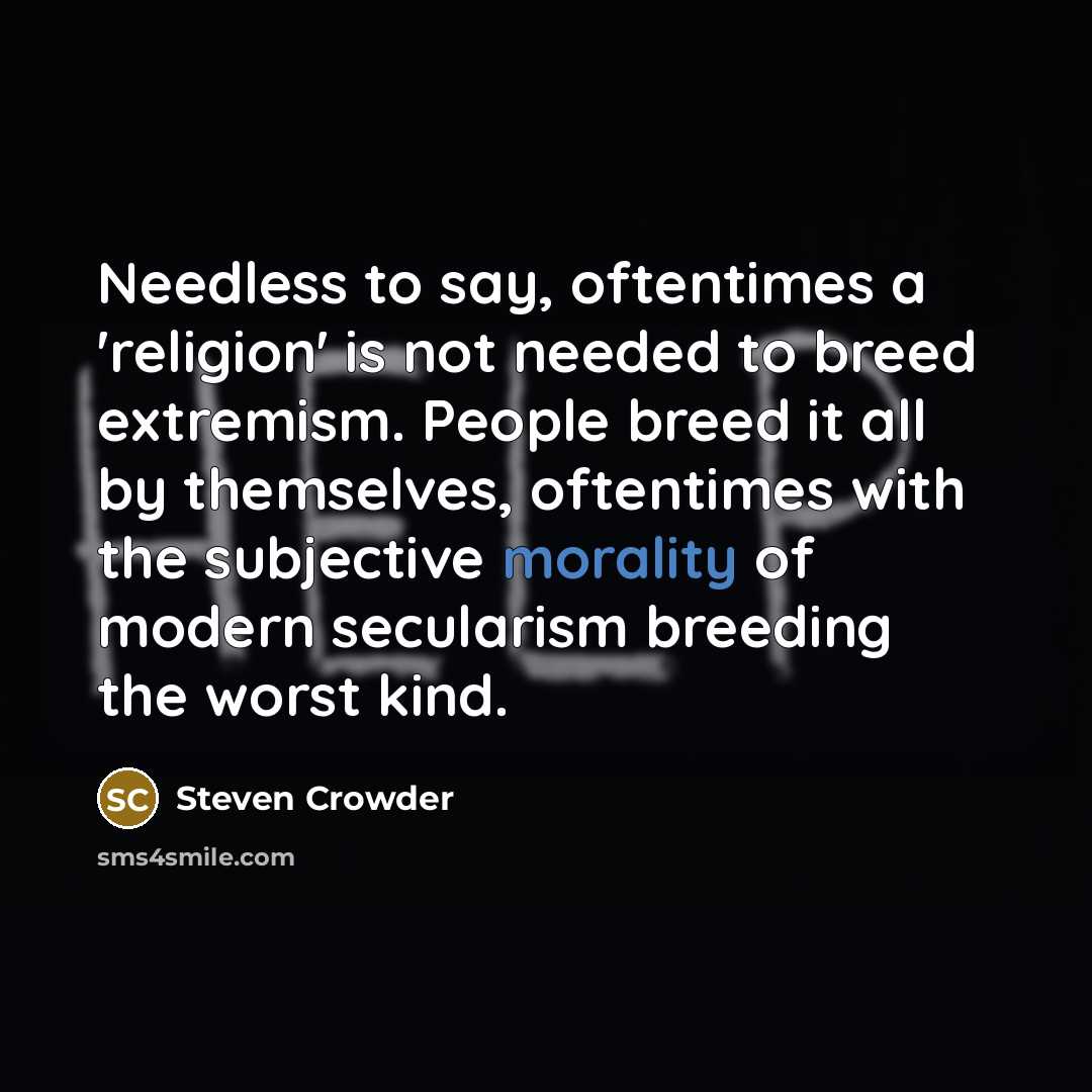 “Needless to say, oftentimes a 'religion' is not needed to breed extremism. People breed it all by themselves, oftentimes with the subjective morality of modern secularism breeding the worst kind.” quote by Steven Crowder