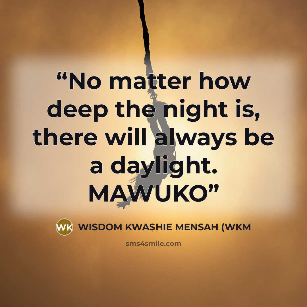 “No matter how deep the night is, there will always be a daylight. MAWUKO” quote by WISDOM KWASHIE MENSAH (WKM