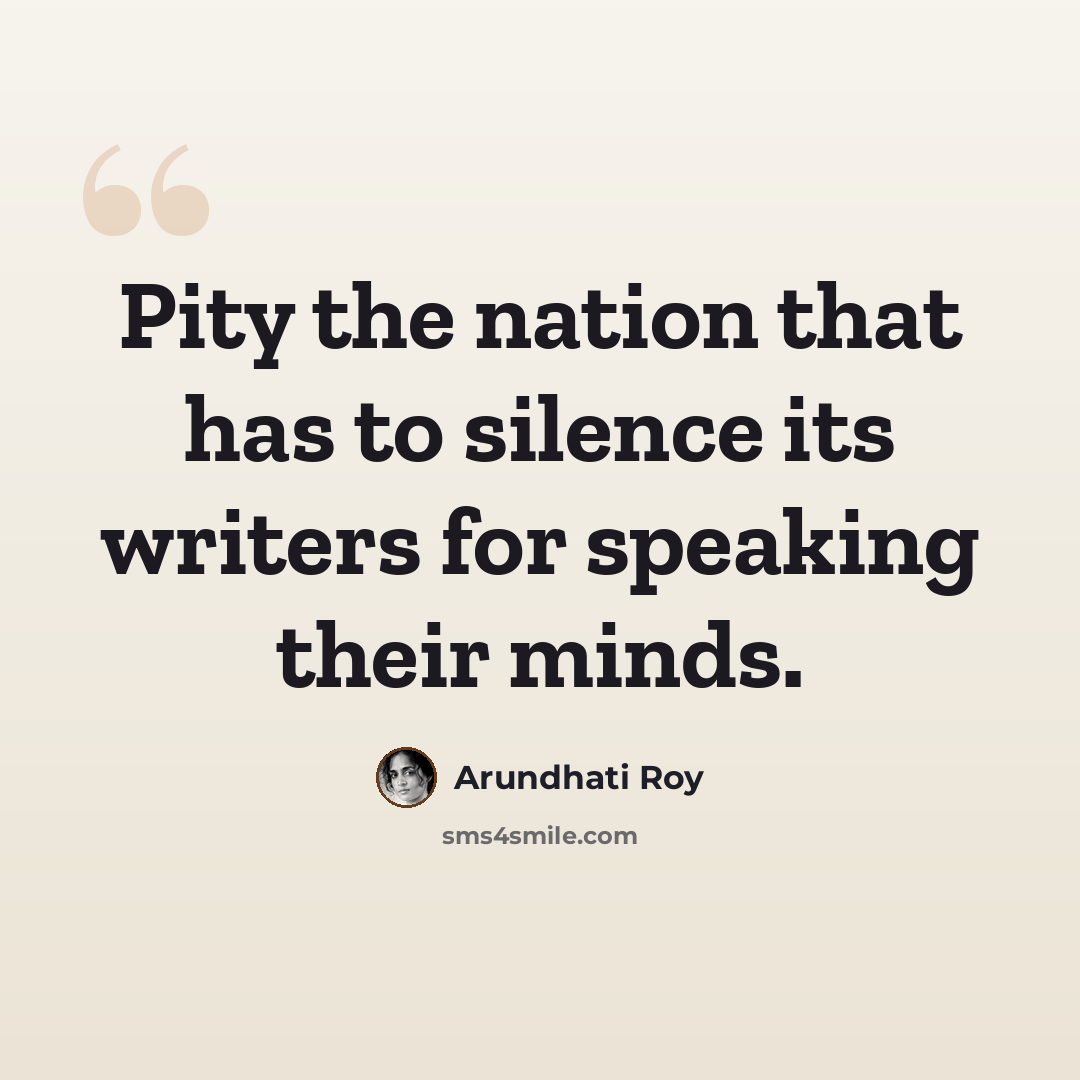“Pity the nation that has to silence its writers for speaking their minds.” quote by Arundhati Roy