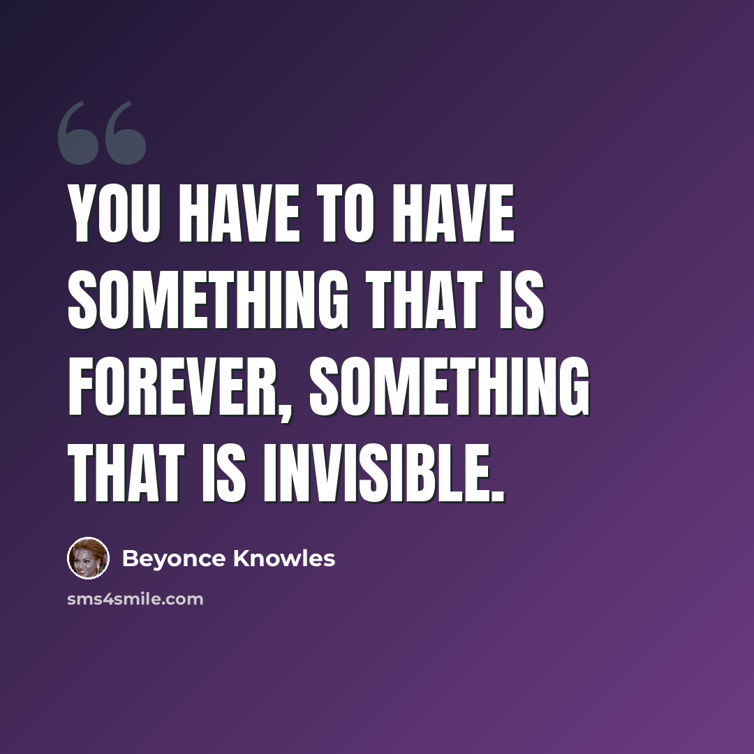 “You have to have something that is forever, something that is invisible.” quote by Beyonce Knowles