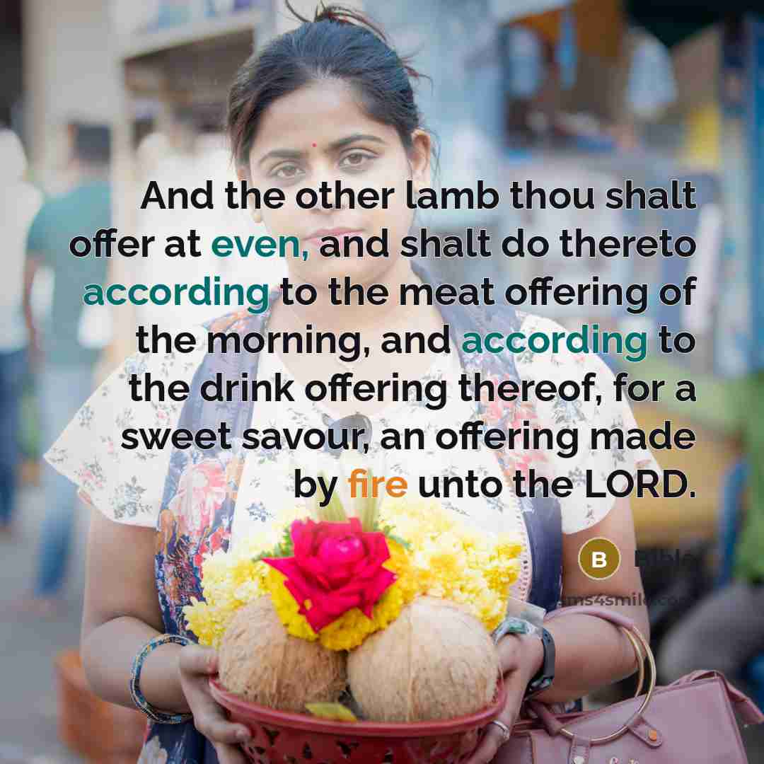 “And the other lamb thou shalt offer at even, and shalt do thereto according to the meat offering of the morning, and according to the drink offering thereof, for a sweet savour, an offering made by fire unto the LORD.” quote by Bible